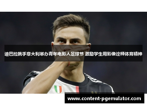 迪巴拉携手意大利举办青年电影人足球节 激励学生用影像诠释体育精神