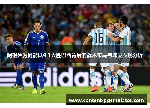 阿根廷为何能以4-1大胜巴西背后的战术布局与球员表现分析 阿根廷为何能以4-1大胜巴西背后的战术布局与球员表现分析