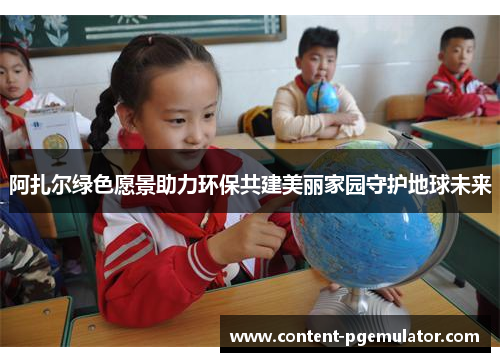 阿扎尔绿色愿景助力环保共建美丽家园守护地球未来