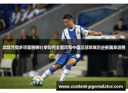 武磊凭借多项里程碑壮举如何全面改写中国足球发展历史新篇章进程 武磊凭借多项里程碑壮举如何全面改写中国足球发展历史新篇章进程