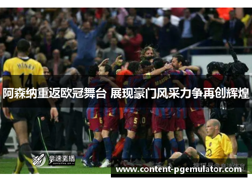 阿森纳重返欧冠舞台 展现豪门风采力争再创辉煌 阿森纳重返欧冠舞台 展现豪门风采力争再创辉煌