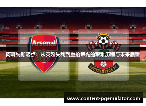 阿森纳新起点：从英超失利到重拾荣光的艰难历程与未来展望