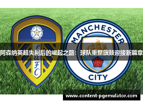阿森纳英超失利后的崛起之路:球队重整旗鼓迎接新篇章 阿森纳英超失利后的崛起之路:球队重整旗鼓迎接新篇章