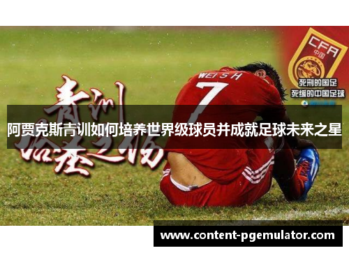阿贾克斯青训如何培养世界级球员并成就足球未来之星 阿贾克斯青训如何培养世界级球员并成就足球未来之星