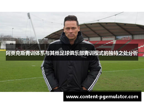 阿贾克斯青训体系与其他足球俱乐部青训模式的独特之处分析 阿贾克斯青训体系与其他足球俱乐部青训模式的独特之处分析