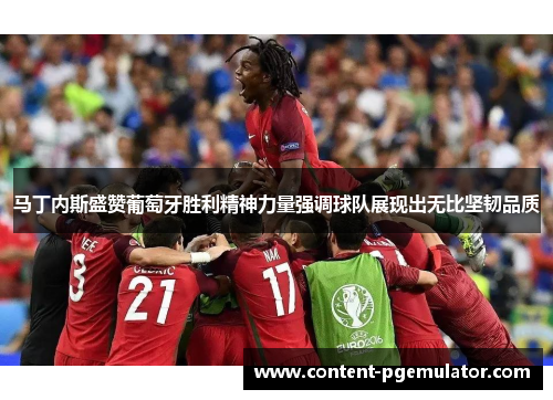 马丁内斯盛赞葡萄牙胜利精神力量强调球队展现出无比坚韧品质