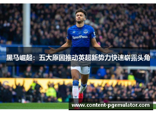黑马崛起：五大原因推动英超新势力快速崭露头角