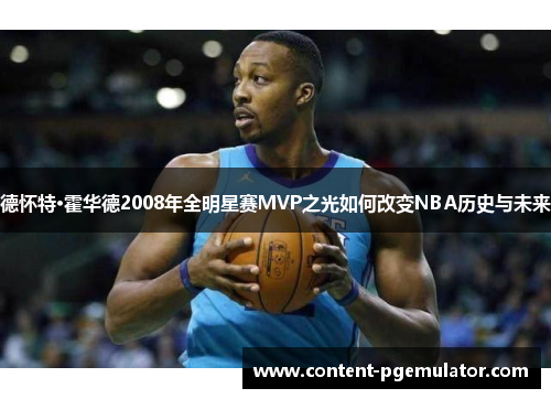 德怀特·霍华德2008年全明星赛MVP之光如何改变NBA历史与未来