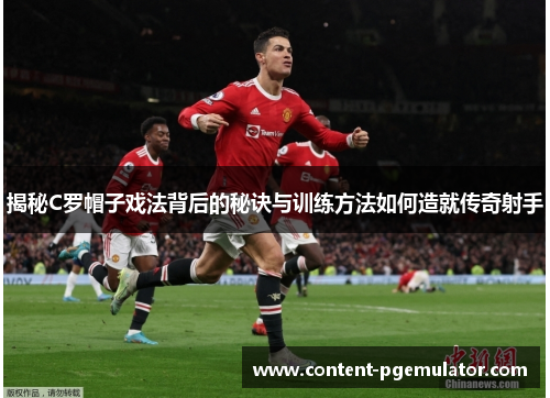 揭秘C罗帽子戏法背后的秘诀与训练方法如何造就传奇射手