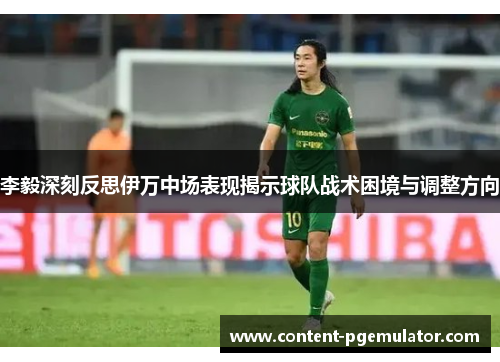 李毅深刻反思伊万中场表现揭示球队战术困境与调整方向