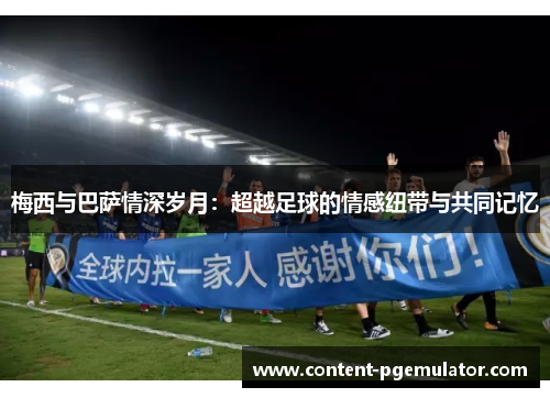梅西与巴萨情深岁月:超越足球的情感纽带与共同记忆 梅西与巴萨情深岁月:超越足球的情感纽带与共同记忆