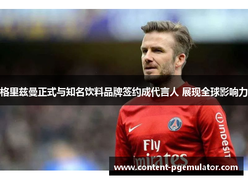 格里兹曼正式与知名饮料品牌签约成代言人 展现全球影响力 格里兹曼正式与知名饮料品牌签约成代言人 展现全球影响力