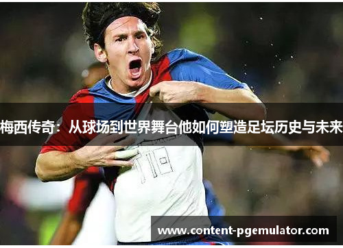 梅西传奇:从球场到世界舞台他如何塑造足坛历史与未来 梅西传奇:从球场到世界舞台他如何塑造足坛历史与未来
