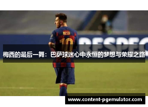 梅西的最后一舞：巴萨球迷心中永恒的梦想与荣耀之路