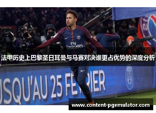 法甲历史上巴黎圣日耳曼与马赛对决谁更占优势的深度分析