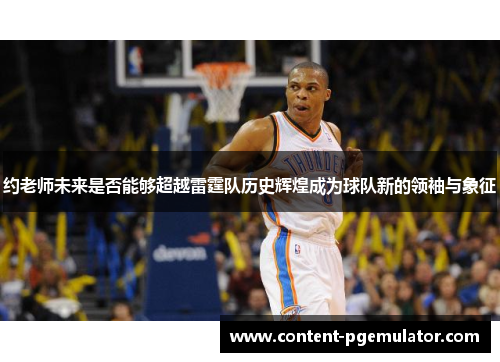 约老师未来是否能够超越雷霆队历史辉煌成为球队新的领袖与象征