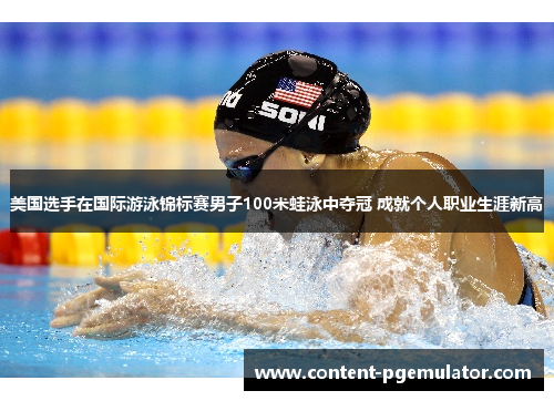 美国选手在国际游泳锦标赛男子100米蛙泳中夺冠 成就个人职业生涯新高
