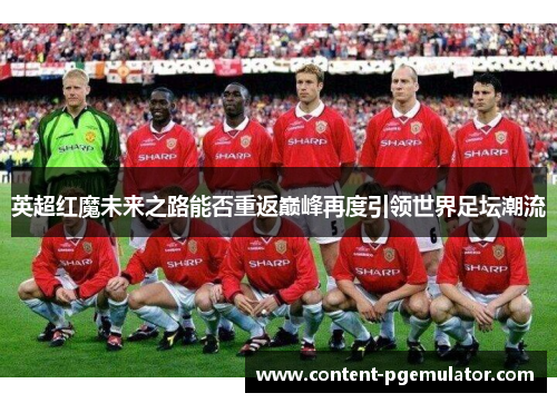 英超红魔未来之路能否重返巅峰再度引领世界足坛潮流 英超红魔未来之路能否重返巅峰再度引领世界足坛潮流