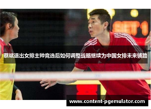 蔡斌退出女排主帅竞选后如何调整战略继续为中国女排未来铺路