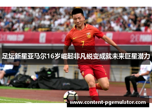 足坛新星亚马尔16岁崛起非凡蜕变成就未来巨星潜力