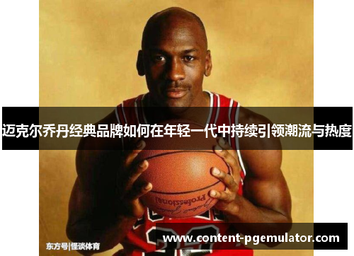 迈克尔乔丹经典品牌如何在年轻一代中持续引领潮流与热度