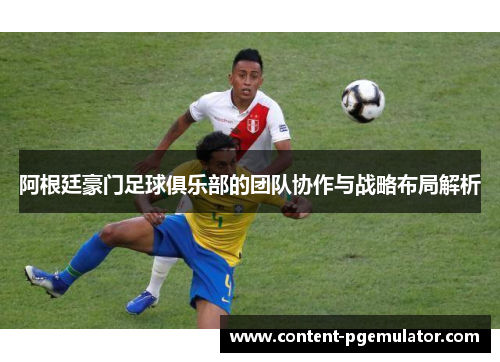 阿根廷豪门足球俱乐部的团队协作与战略布局解析