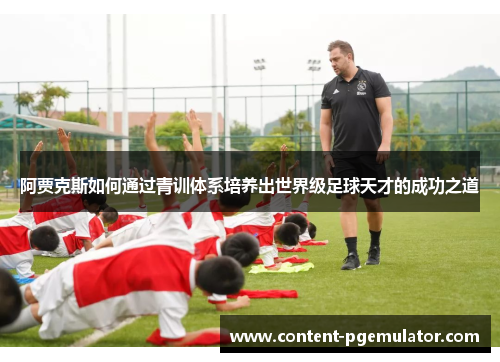 阿贾克斯如何通过青训体系培养出世界级足球天才的成功之道