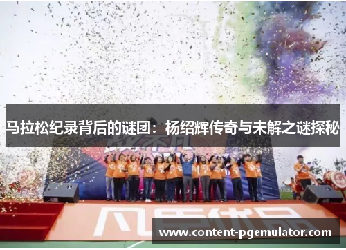 马拉松纪录背后的谜团：杨绍辉传奇与未解之谜探秘